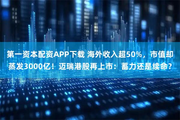 第一资本配资APP下载 海外收入超50%，市值却蒸发3000亿！迈瑞港股再上市：蓄力还是续命？