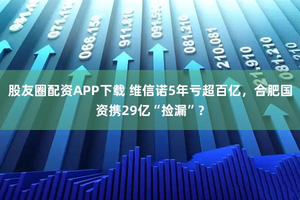 股友圈配资APP下载 维信诺5年亏超百亿，合肥国资携29亿“捡漏”？