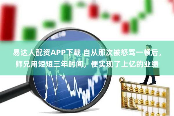 易达人配资APP下载 自从那次被怒骂一顿后，师兄用短短三年时间，便实现了上亿的业绩