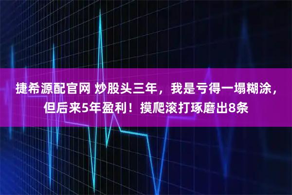捷希源配官网 炒股头三年，我是亏得一塌糊涂，但后来5年盈利！摸爬滚打琢磨出8条