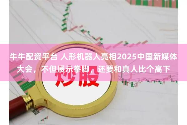 牛牛配资平台 人形机器人亮相2025中国新媒体大会，不但展示拳脚，还要和真人比个高下