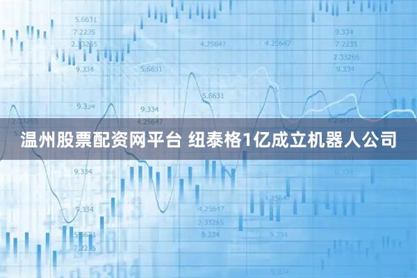 温州股票配资网平台 纽泰格1亿成立机器人公司