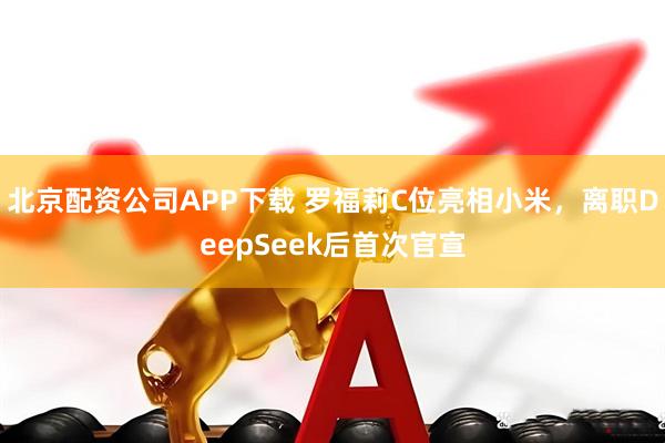 北京配资公司APP下载 罗福莉C位亮相小米，离职DeepSeek后首次官宣