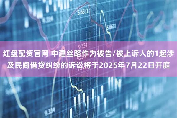 红盘配资官网 中建丝路作为被告/被上诉人的1起涉及民间借贷纠纷的诉讼将于2025年7月22日开庭