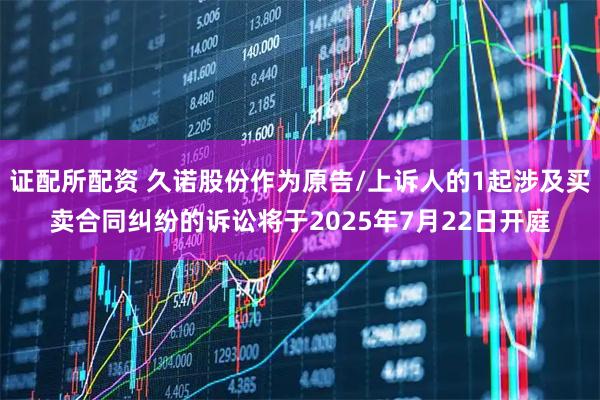 证配所配资 久诺股份作为原告/上诉人的1起涉及买卖合同纠纷的诉讼将于2025年7月22日开庭