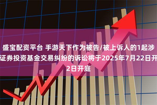 盛宝配资平台 手游天下作为被告/被上诉人的1起涉及证券投资基金交易纠纷的诉讼将于2025年7月22日开庭