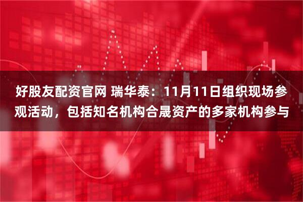 好股友配资官网 瑞华泰：11月11日组织现场参观活动，包括知名机构合晟资产的多家机构参与