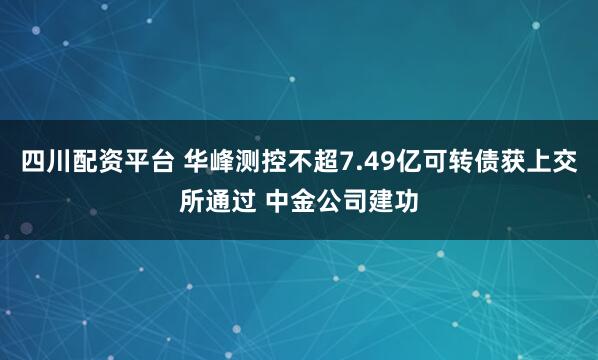 四川配资平台 华峰测控不超7.49亿可转债获上交所通过 中金公司建功
