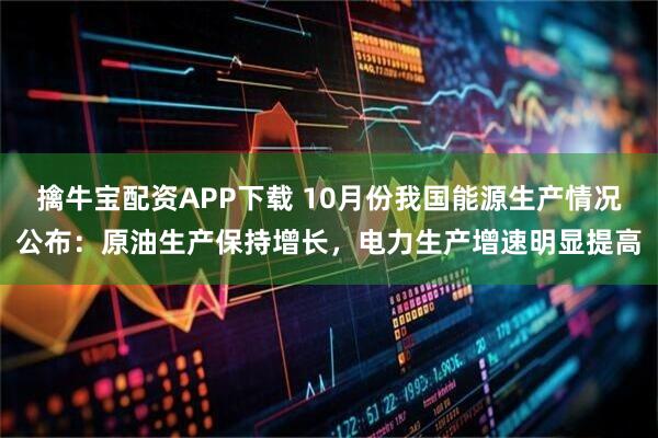 擒牛宝配资APP下载 10月份我国能源生产情况公布：原油生产保持增长，电力生产增速明显提高