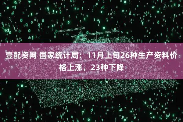壹配资网 国家统计局：11月上旬26种生产资料价格上涨，23种下降