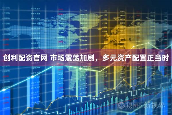 创利配资官网 市场震荡加剧，多元资产配置正当时
