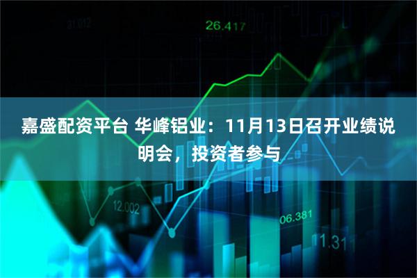 嘉盛配资平台 华峰铝业：11月13日召开业绩说明会，投资者参与