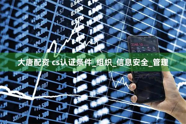 大唐配资 cs认证条件_组织_信息安全_管理