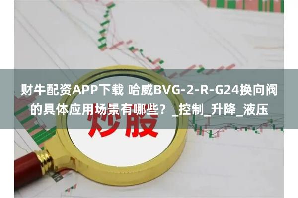 财牛配资APP下载 哈威BVG-2-R-G24换向阀的具体应用场景有哪些？_控制_升降_液压