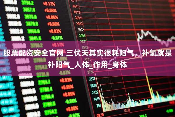 股票配资安全官网 三伏天其实很耗阳气，补氢就是补阳气_人体_作用_身体