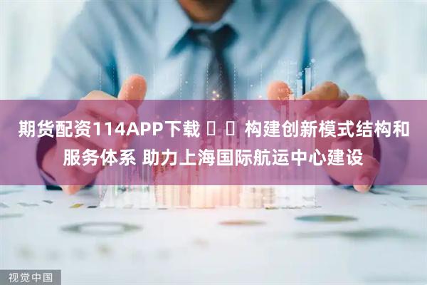 期货配资114APP下载 ​​构建创新模式结构和服务体系 助力上海国际航运中心建设