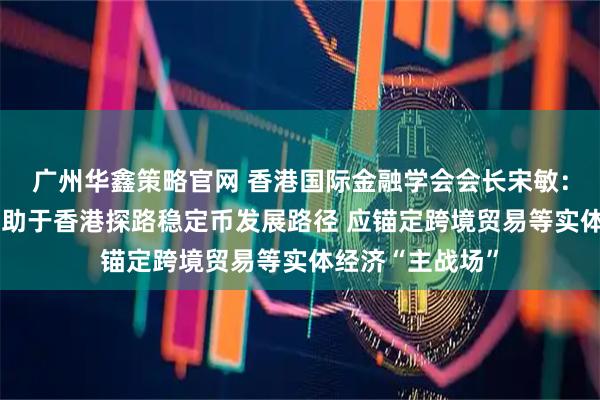 广州华鑫策略官网 香港国际金融学会会长宋敏：“制度先行”有助于香港探路稳定币发展路径 应锚定跨境贸易等实体经济“主战场”