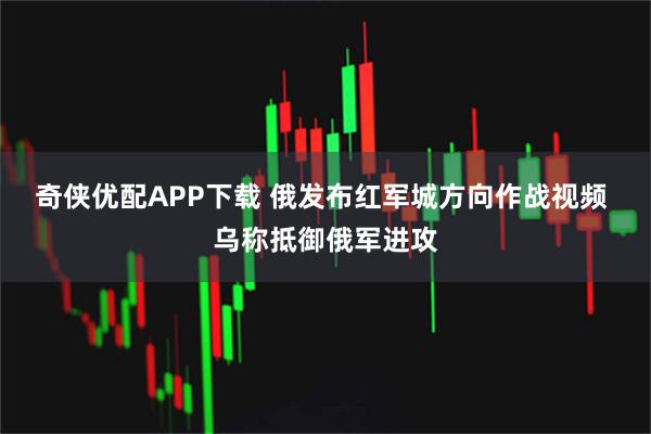 奇侠优配APP下载 俄发布红军城方向作战视频 乌称抵御俄军进攻