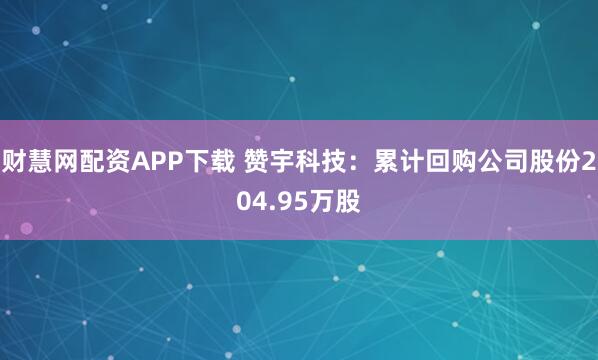 财慧网配资APP下载 赞宇科技：累计回购公司股份204.95万股