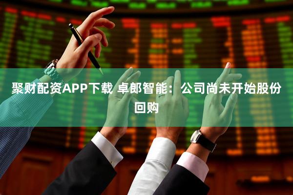 聚财配资APP下载 卓郎智能：公司尚未开始股份回购