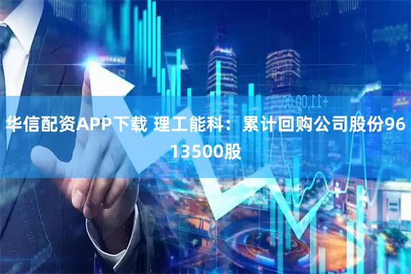 华信配资APP下载 理工能科：累计回购公司股份9613500股
