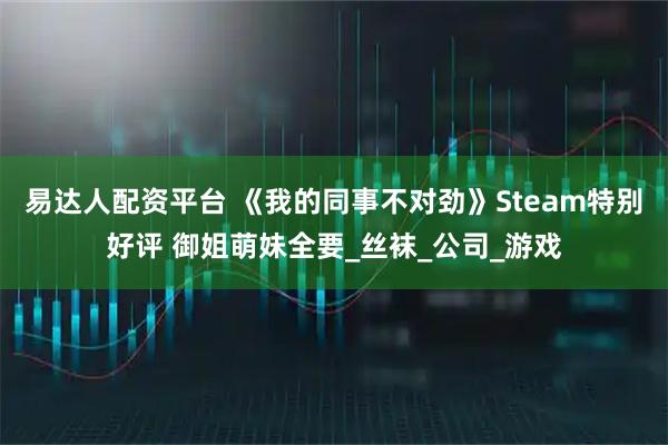 易达人配资平台 《我的同事不对劲》Steam特别好评 御姐萌妹全要_丝袜_公司_游戏