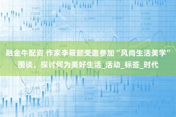 融金牛配资 作家李筱懿受邀参加“风尚生活美学”围谈，探讨何为美好生活_活动_标签_时代