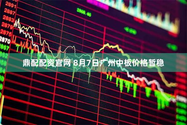 鼎配配资官网 8月7日广州中板价格暂稳