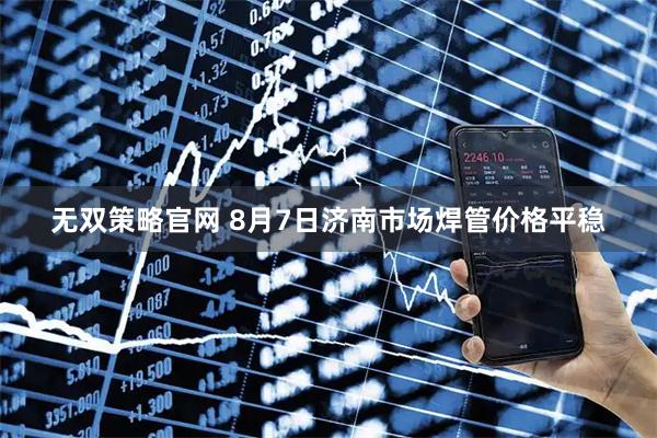 无双策略官网 8月7日济南市场焊管价格平稳