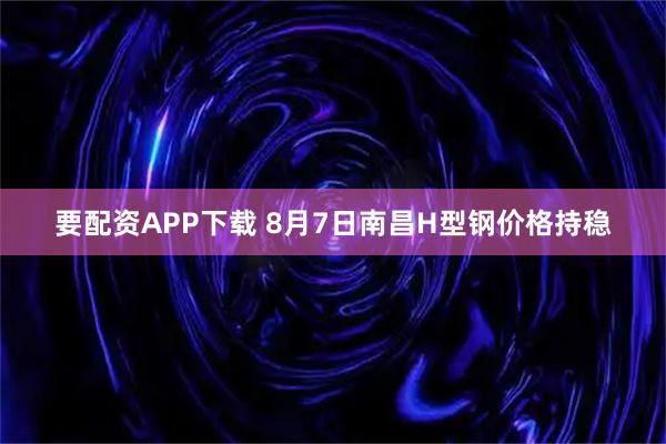 要配资APP下载 8月7日南昌H型钢价格持稳