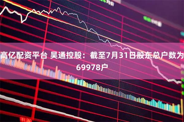 高亿配资平台 吴通控股：截至7月31日股东总户数为69978户