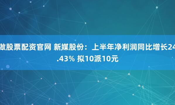 做股票配资官网 新媒股份：上半年净利润同比增长24.43% 拟10派10元