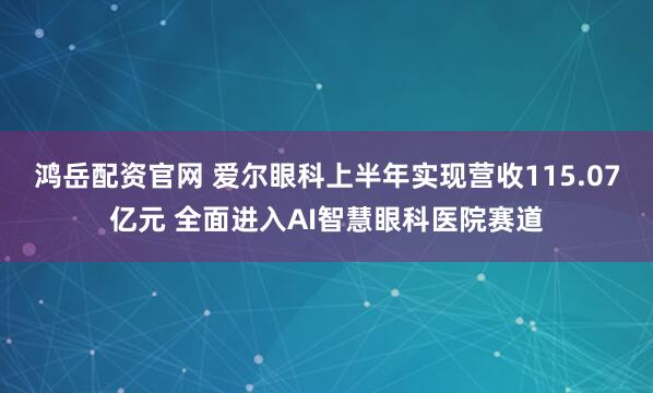 鸿岳配资官网 爱尔眼科上半年实现营收115.07亿元 全面进入AI智慧眼科医院赛道