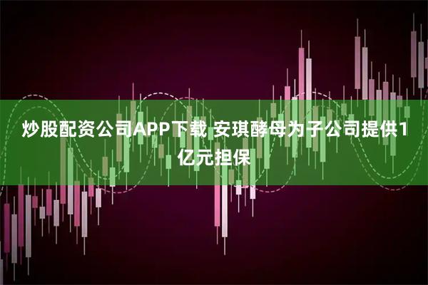 炒股配资公司APP下载 安琪酵母为子公司提供1亿元担保