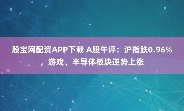 股宝网配资APP下载 A股午评：沪指跌0.96%，游戏、半导体板块逆势上涨