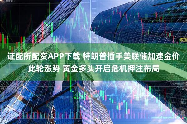 证配所配资APP下载 特朗普插手美联储加速金价此轮涨势 黄金多头开启危机押注布局