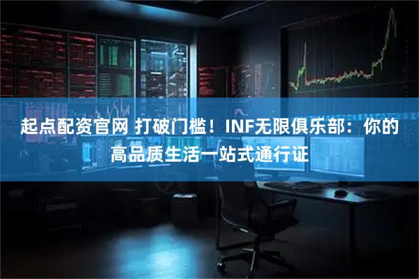 起点配资官网 打破门槛！INF无限俱乐部：你的高品质生活一站式通行证