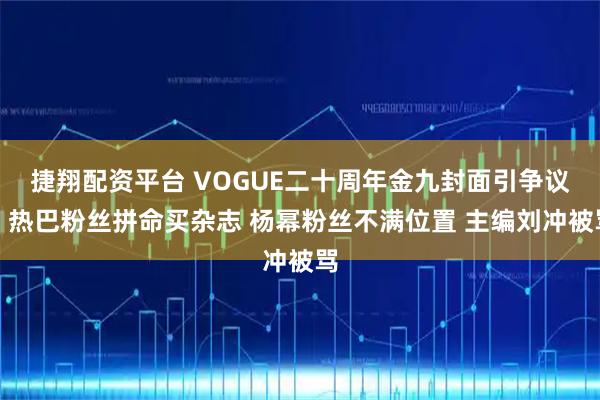 捷翔配资平台 VOGUE二十周年金九封面引争议：热巴粉丝拼命买杂志 杨幂粉丝不满位置 主编刘冲被骂