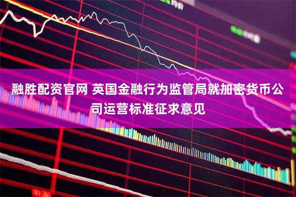 融胜配资官网 英国金融行为监管局就加密货币公司运营标准征求意见