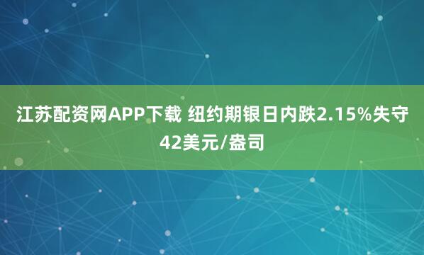 江苏配资网APP下载 纽约期银日内跌2.15%失守42美元/盎司