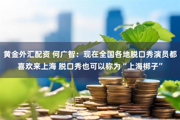 黄金外汇配资 何广智：现在全国各地脱口秀演员都喜欢来上海 脱口秀也可以称为“上海梆子”