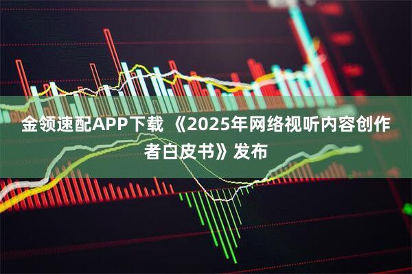 金领速配APP下载 《2025年网络视听内容创作者白皮书》发布