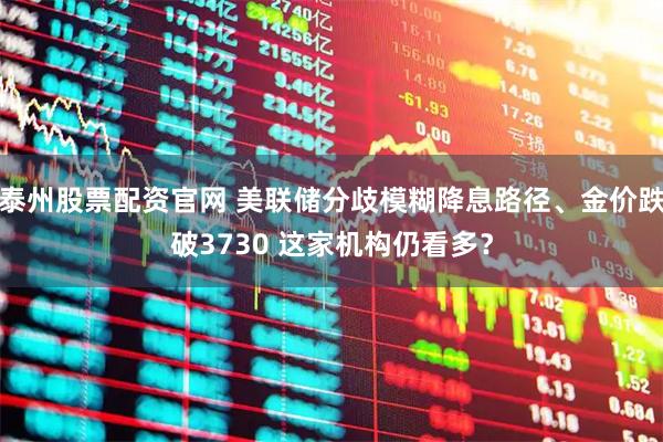 泰州股票配资官网 美联储分歧模糊降息路径、金价跌破3730 这家机构仍看多？