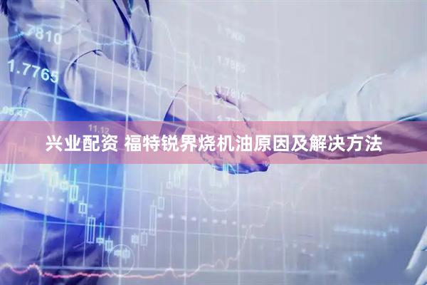 兴业配资 福特锐界烧机油原因及解决方法