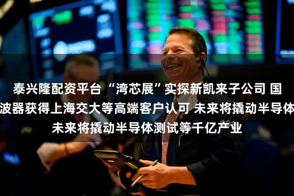 泰兴隆配资平台 “湾芯展”实探新凯来子公司 国产超高速实时示波器获得上海交大等高端客户认可 未来将撬动半导体测试等千亿产业