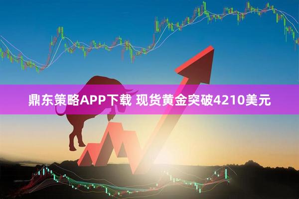 鼎东策略APP下载 现货黄金突破4210美元