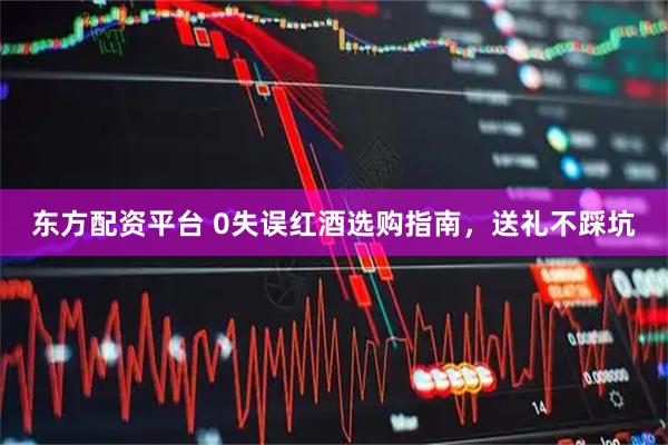 东方配资平台 0失误红酒选购指南，送礼不踩坑
