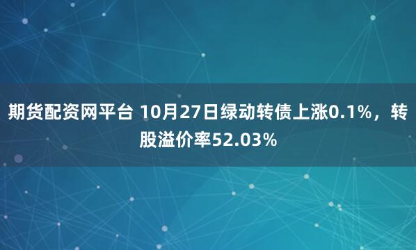 期货配资网平台 10月27日绿动转债上涨0.1%，转股溢价率52.03%
