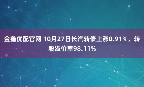 金鑫优配官网 10月27日长汽转债上涨0.91%，转股溢价率98.11%