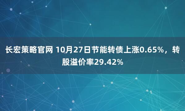 长宏策略官网 10月27日节能转债上涨0.65%，转股溢价率29.42%